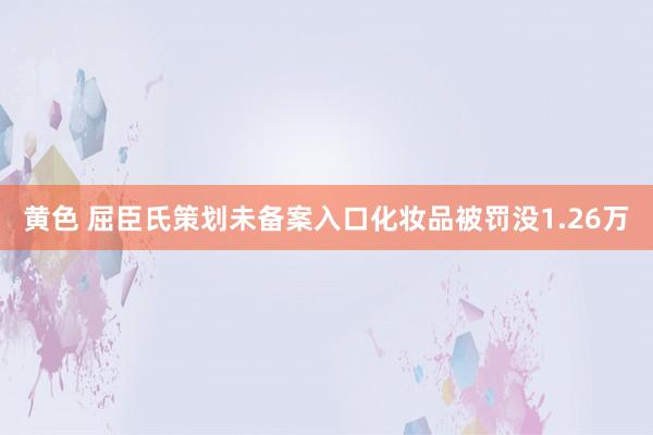 黄色 屈臣氏策划未备案入口化妆品被罚没1.26万