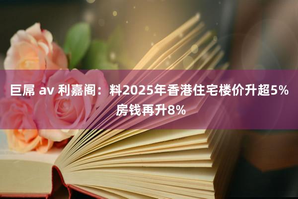 巨屌 av 利嘉阁：料2025年香港住宅楼价升超5% 房钱再升8%