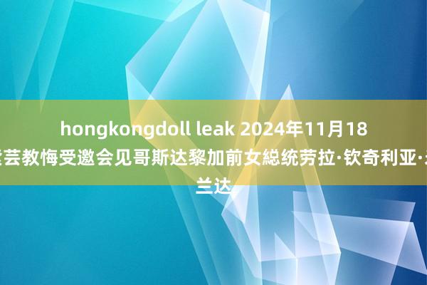 hongkongdoll leak 2024年11月18日王紫芸教悔受邀会见哥斯达黎加前女縂统劳拉·钦奇利亚·米兰达