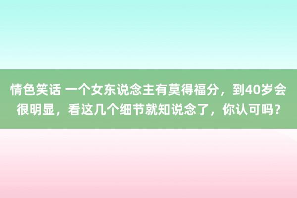 情色笑话 一个女东说念主有莫得福分，到40岁会很明显，看这几个细节就知说念了，你认可吗？