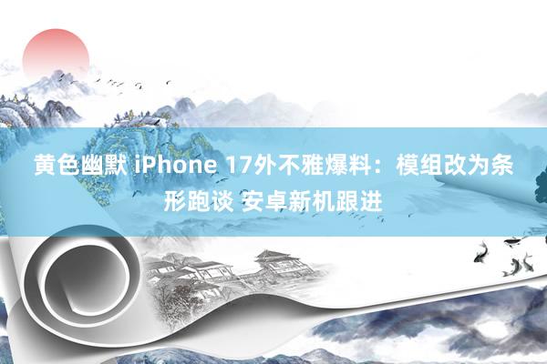 黄色幽默 iPhone 17外不雅爆料：模组改为条形跑谈 安卓新机跟进