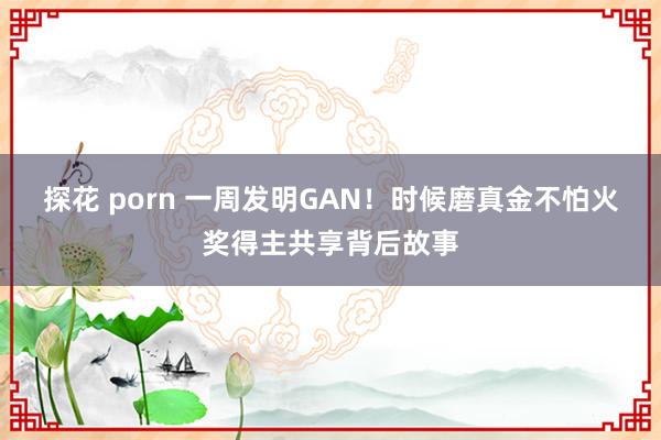 探花 porn 一周发明GAN！时候磨真金不怕火奖得主共享背后故事