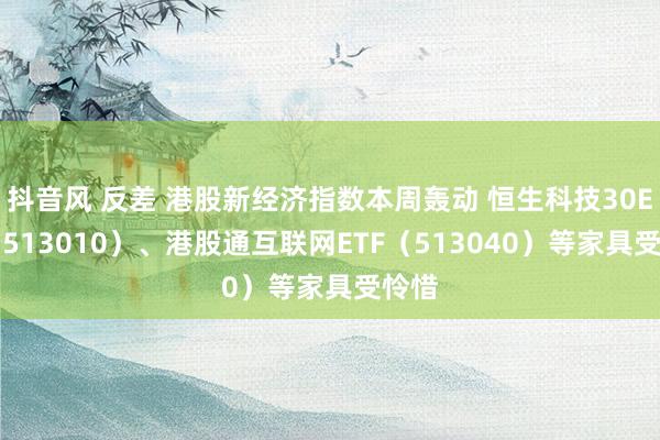 抖音风 反差 港股新经济指数本周轰动 恒生科技30ETF（513010）、港股通互联网ETF（513040）等家具受怜惜