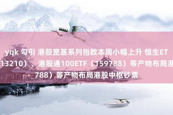 yqk 勾引 港股宽基系列指数本周小幅上升 恒生ETF易方达（513210）、港股通100ETF（159788）等产物布局港股中枢钞票