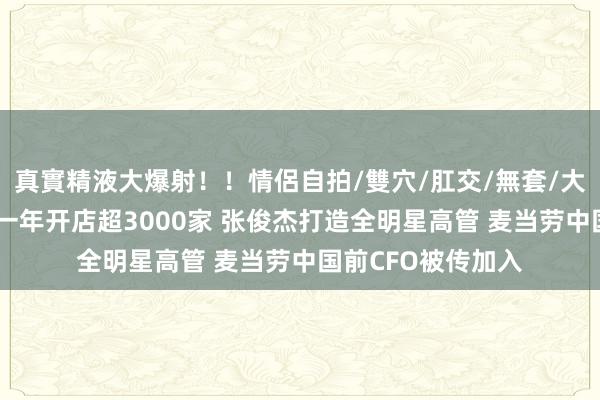 真實精液大爆射！！情侶自拍/雙穴/肛交/無套/大量噴精 霸王茶姬一年开店超3000家 张俊杰打造全明星高管 麦当劳中国前CFO被传加入