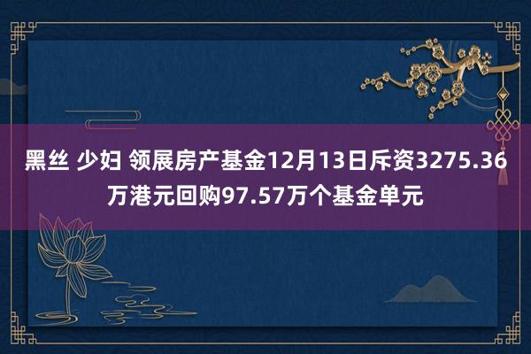 黑丝 少妇 领展房产基金12月13日斥资3275.36万港元回购97.57万个基金单元