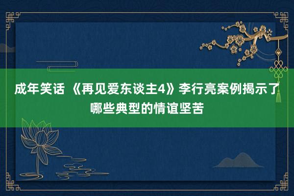 成年笑话 《再见爱东谈主4》李行亮案例揭示了哪些典型的情谊坚苦