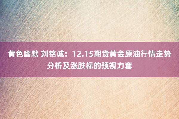 黄色幽默 刘铭诚：12.15期货黄金原油行情走势分析及涨跌标的预视力套