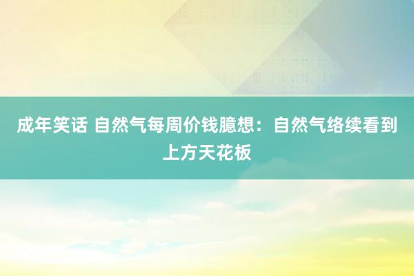 成年笑话 自然气每周价钱臆想：自然气络续看到上方天花板