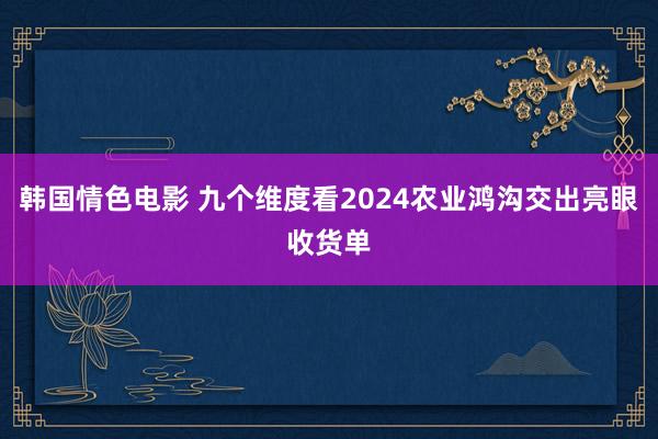 韩国情色电影 九个维度看2024农业鸿沟交出亮眼收货单