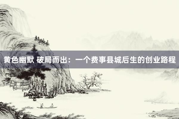 黄色幽默 破局而出：一个费事县城后生的创业路程