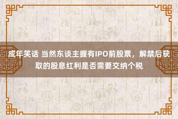 成年笑话 当然东谈主握有IPO前股票，解禁后获取的股息红利是否需要交纳个税