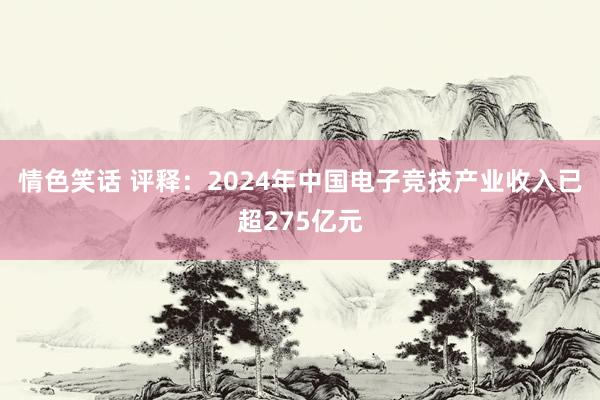 情色笑话 评释：2024年中国电子竞技产业收入已超275亿元