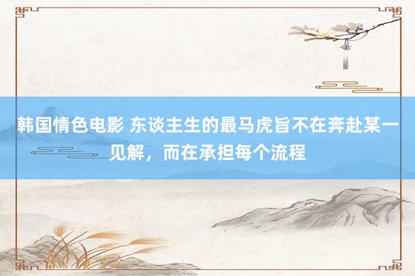 韩国情色电影 东谈主生的最马虎旨不在奔赴某一见解，而在承担每个流程