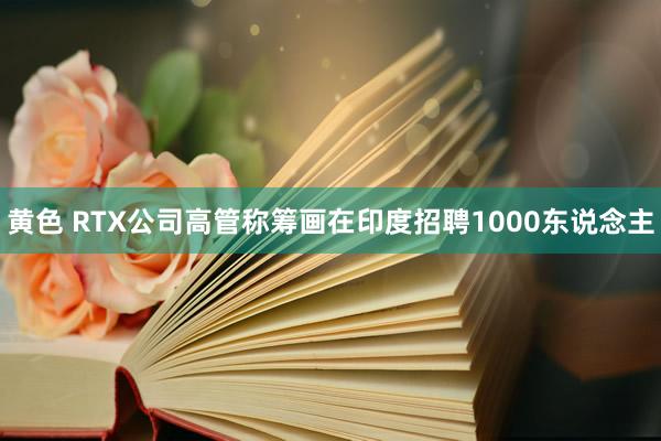 黄色 RTX公司高管称筹画在印度招聘1000东说念主