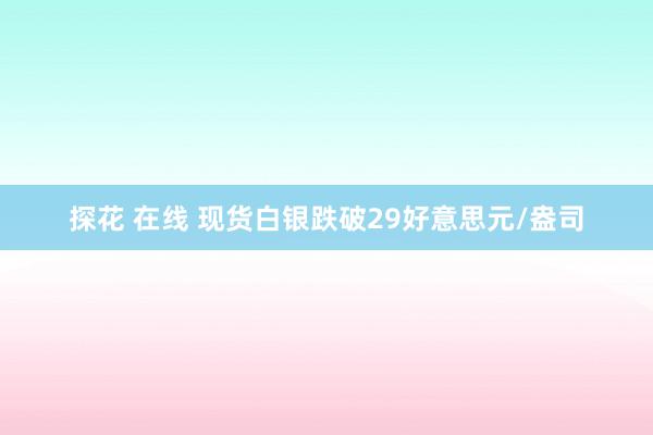 探花 在线 现货白银跌破29好意思元/盎司