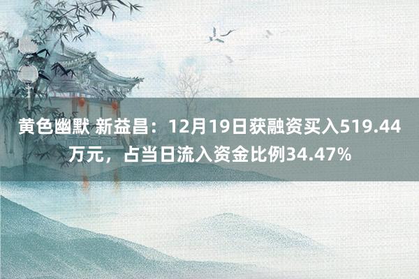 黄色幽默 新益昌：12月19日获融资买入519.44万元，占当日流入资金比例34.47%