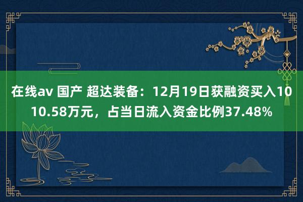 在线av 国产 超达装备：12月19日获融资买入1010.58万元，占当日流入资金比例37.48%