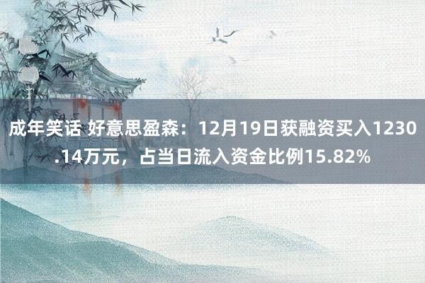 成年笑话 好意思盈森：12月19日获融资买入1230.14万元，占当日流入资金比例15.82%