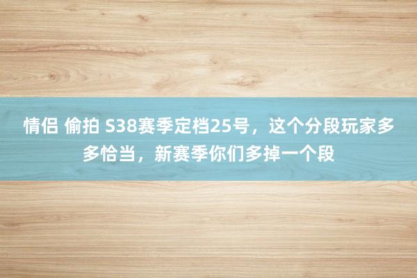 情侣 偷拍 S38赛季定档25号，这个分段玩家多多恰当，新赛季你们多掉一个段