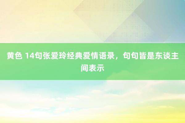 黄色 14句张爱玲经典爱情语录，句句皆是东谈主间表示