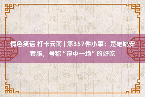 情色笑话 打卡云南 | 第357件小事：楚雄姚安套肠，号称“滇中一绝”的好吃