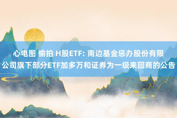 心电图 偷拍 H股ETF: 南边基金惩办股份有限公司旗下部分ETF加多万和证券为一级来回商的公告