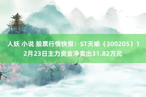 人妖 小说 股票行情快报：ST天喻（300205）12月23日主力资金净卖出31.82万元