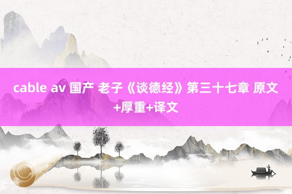 cable av 国产 老子《谈德经》第三十七章 原文+厚重+译文