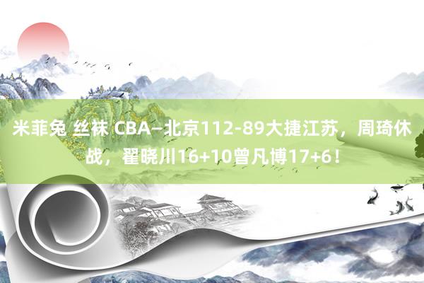 米菲兔 丝袜 CBA—北京112-89大捷江苏，周琦休战，翟晓川16+10曾凡博17+6！