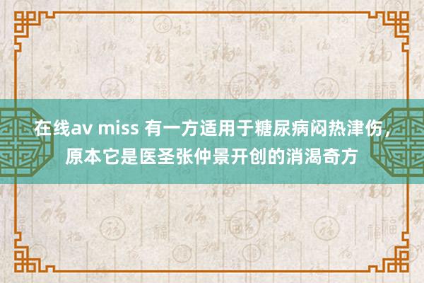 在线av miss 有一方适用于糖尿病闷热津伤，原本它是医圣张仲景开创的消渴奇方