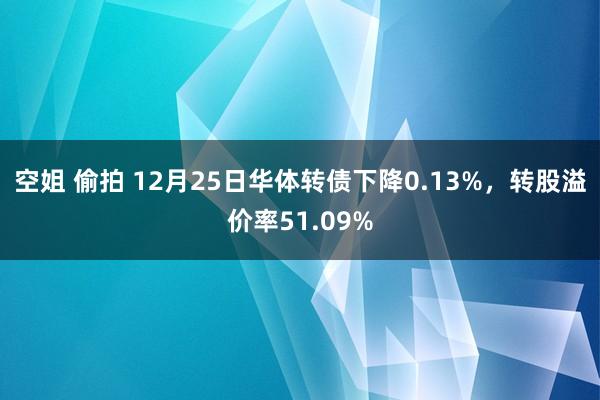 空姐 偷拍 12月25日华体转债下降0.13%，转股溢价率51.09%