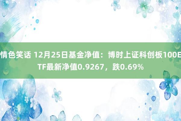 情色笑话 12月25日基金净值：博时上证科创板100ETF最新净值0.9267，跌0.69%