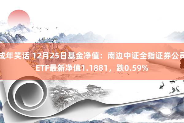 成年笑话 12月25日基金净值：南边中证全指证券公司ETF最新净值1.1881，跌0.59%