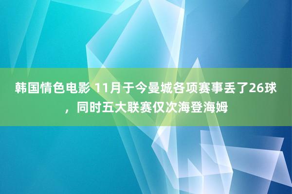 韩国情色电影 11月于今曼城各项赛事丢了26球，同时五大联赛仅次海登海姆