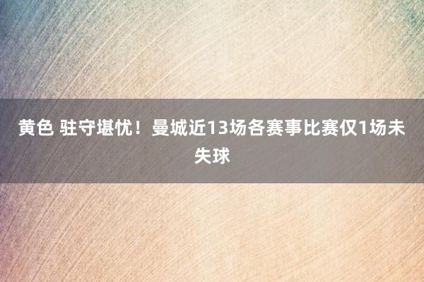 黄色 驻守堪忧！曼城近13场各赛事比赛仅1场未失球