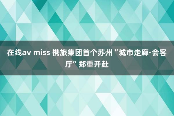 在线av miss 携旅集团首个苏州“城市走廊·会客厅”郑重开赴