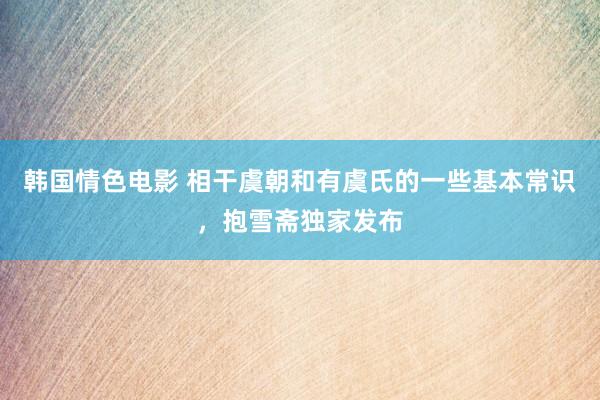 韩国情色电影 相干虞朝和有虞氏的一些基本常识，抱雪斋独家发布