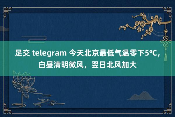 足交 telegram 今天北京最低气温零下5℃，白昼清明微风，翌日北风加大