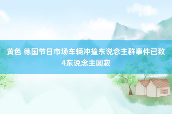 黄色 德国节日市场车辆冲撞东说念主群事件已致4东说念主圆寂