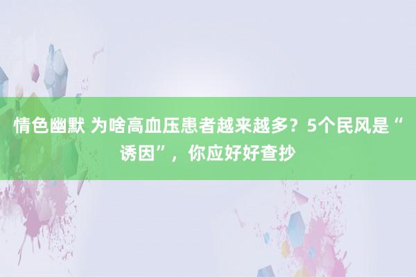 情色幽默 为啥高血压患者越来越多？5个民风是“诱因”，你应好好查抄