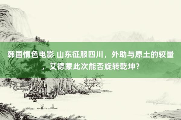 韩国情色电影 山东征服四川，外助与原土的较量，艾德蒙此次能否旋转乾坤？