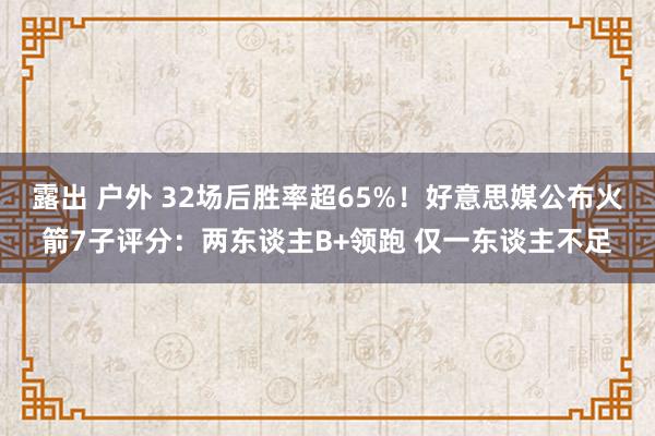 露出 户外 32场后胜率超65%！好意思媒公布火箭7子评分：两东谈主B+领跑 仅一东谈主不足