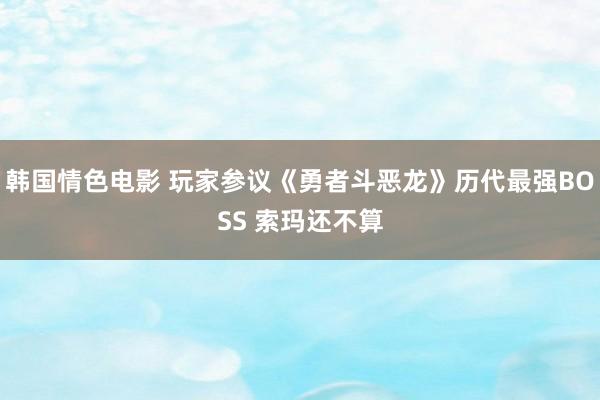 韩国情色电影 玩家参议《勇者斗恶龙》历代最强BOSS 索玛还不算