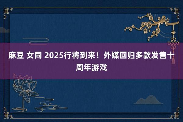 麻豆 女同 2025行将到来！外媒回归多款发售十周年游戏