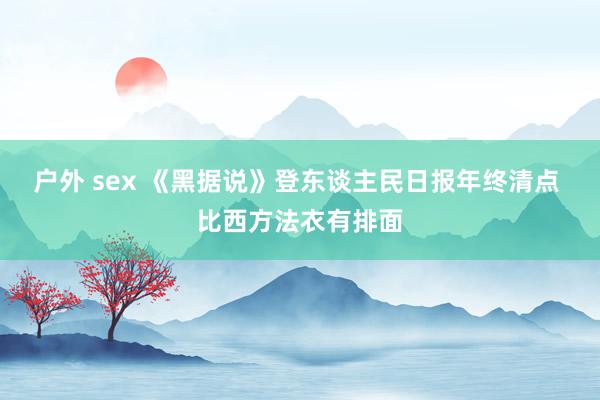 户外 sex 《黑据说》登东谈主民日报年终清点 比西方法衣有排面