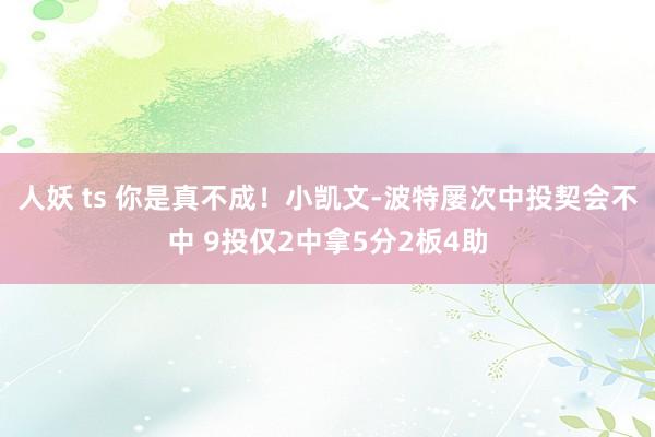 人妖 ts 你是真不成！小凯文-波特屡次中投契会不中 9投仅2中拿5分2板4助