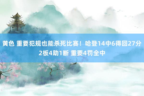 黄色 重要犯规也能杀死比赛！哈登14中6得回27分2板4助1断 重要4罚全中