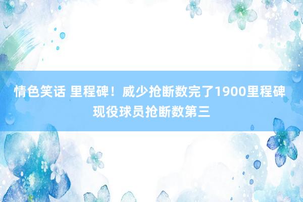 情色笑话 里程碑！威少抢断数完了1900里程碑 现役球员抢断数第三