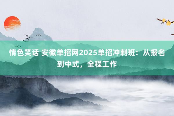 情色笑话 安徽单招网2025单招冲刺班：从报名到中式，全程工作